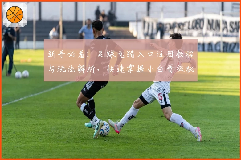 新手必看:足球竞猜入口注册教程与玩法解析,快速掌握小白晋级秘诀