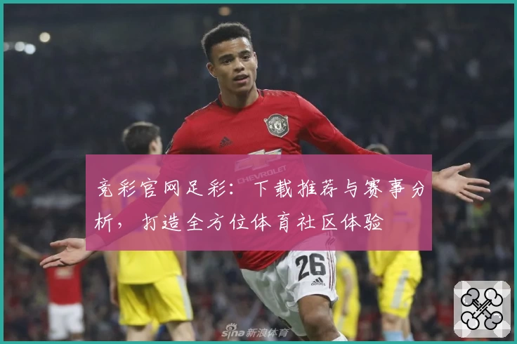 竞彩官网足彩：下载推荐与赛事分析，打造全方位体育社区体验