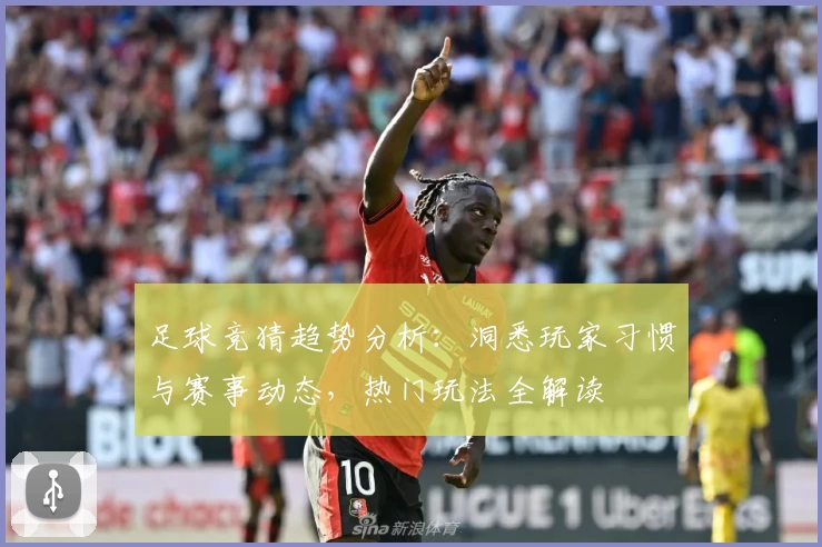 足球竞猜趋势分析：洞悉玩家习惯与赛事动态，热门玩法全解读