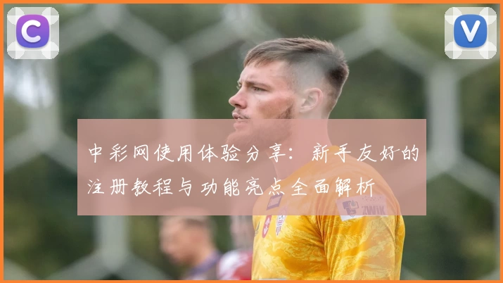 中彩网使用体验分享：新手友好的注册教程与功能亮点全面解析