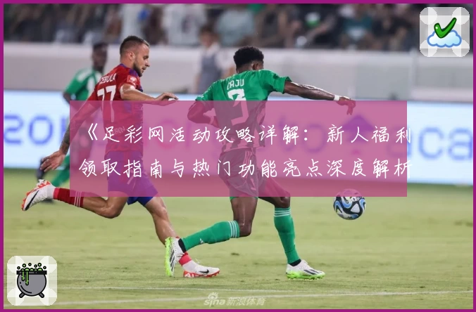《足彩网活动攻略详解：新人福利领取指南与热门功能亮点深度解析》
