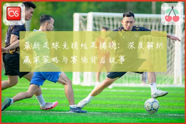 最新足球竞猜结果揭晓:深度解析赢家策略与赛场背后故事