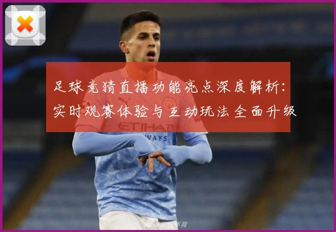 足球竞猜直播功能亮点深度解析：实时观赛体验与互动玩法全面升级