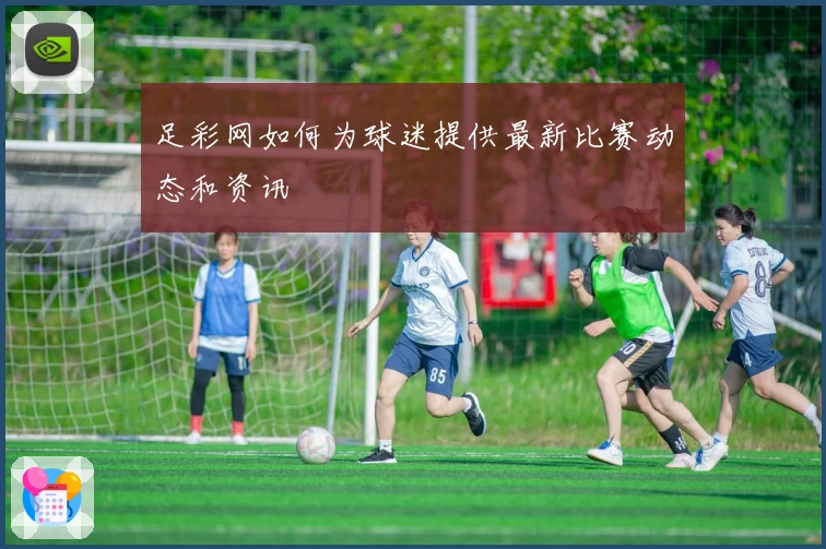 足彩网如何为球迷提供最新比赛动态和资讯