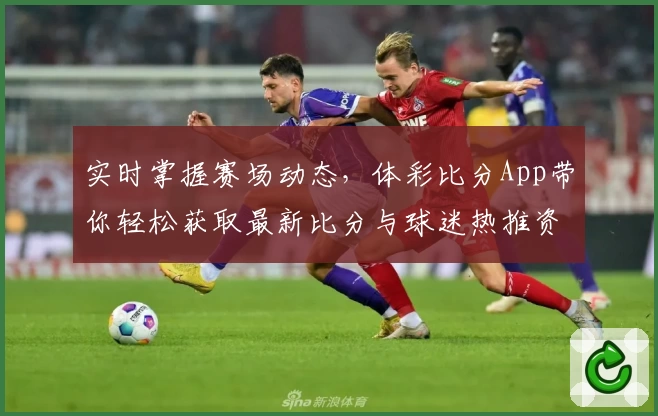 实时掌握赛场动态，体彩比分App带你轻松获取最新比分与球迷热推资讯