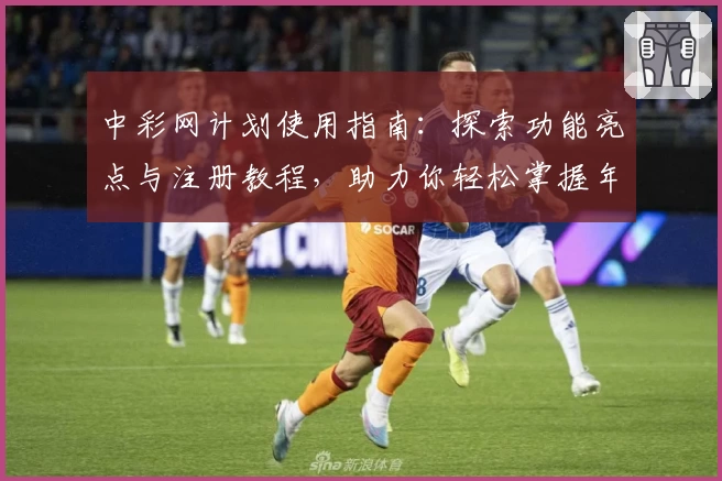 中彩网计划使用指南：探索功能亮点与注册教程，助力你轻松掌握年度热门工具