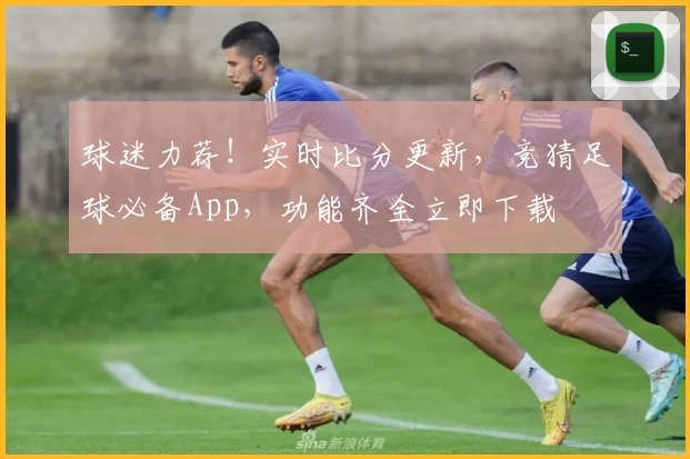 球迷力荐！实时比分更新，竞猜足球必备App，功能齐全立即下载