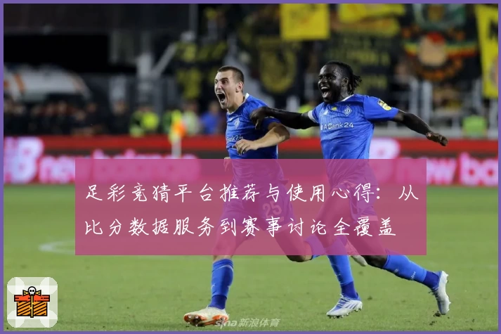 足彩竞猜平台推荐与使用心得:从比分数据服务到赛事讨论全覆盖