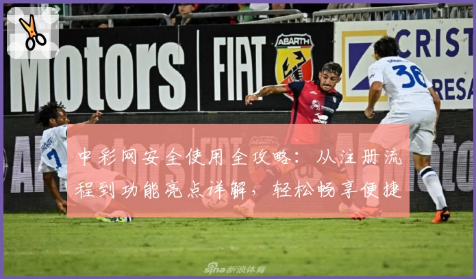 中彩网安全使用全攻略：从注册流程到功能亮点详解，轻松畅享便捷服务