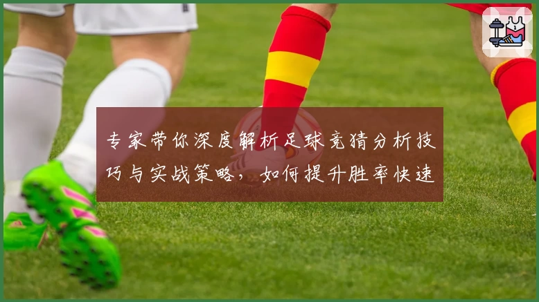 专家带你深度解析足球竞猜分析技巧与实战策略，如何提升胜率快速上手