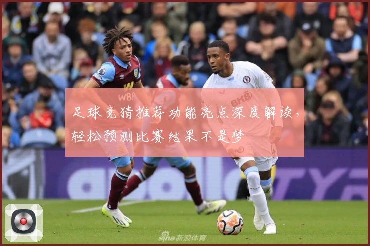 足球竞猜推荐功能亮点深度解读，轻松预测比赛结果不是梦