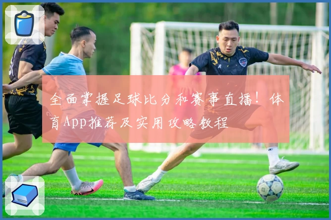 全面掌握足球比分和赛事直播！体育App推荐及实用攻略教程