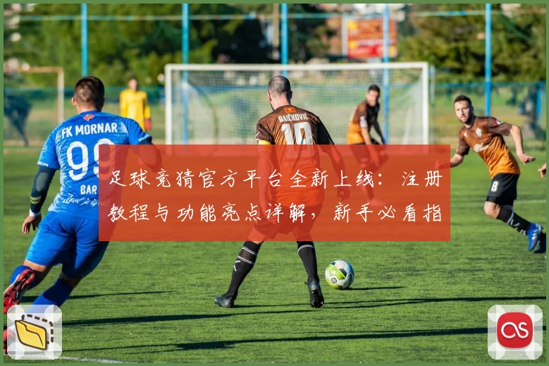 足球竞猜官方平台全新上线:注册教程与功能亮点详解,新手必看指南