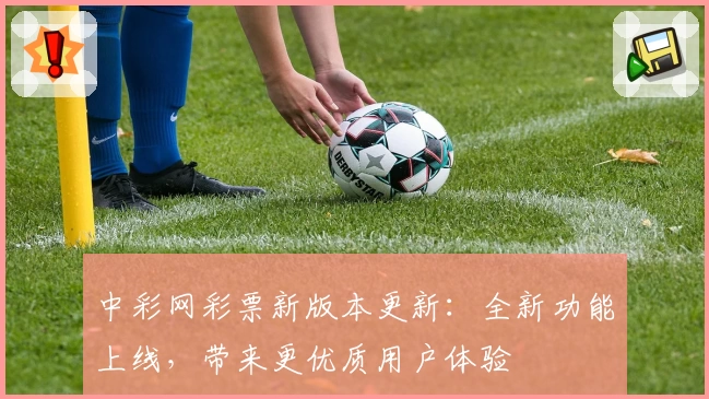 中彩网彩票新版本更新：全新功能上线，带来更优质用户体验