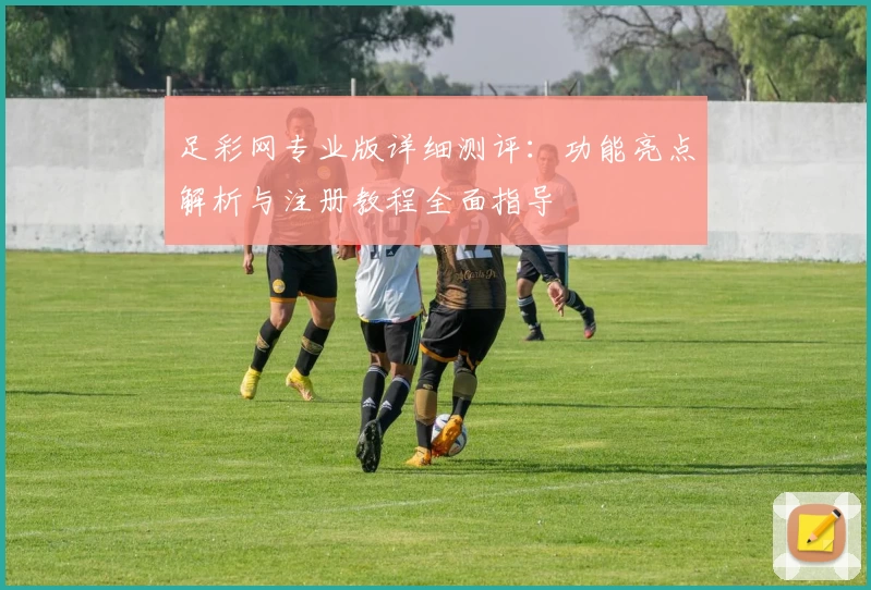 足彩网专业版详细测评:功能亮点解析与注册教程全面指导