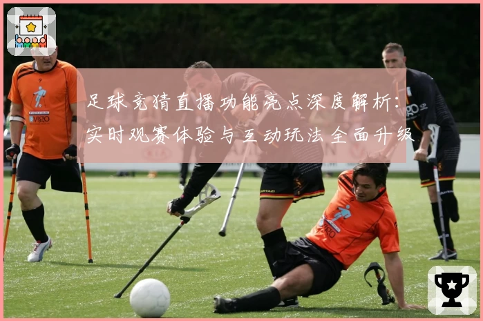 足球竞猜直播功能亮点深度解析：实时观赛体验与互动玩法全面升级