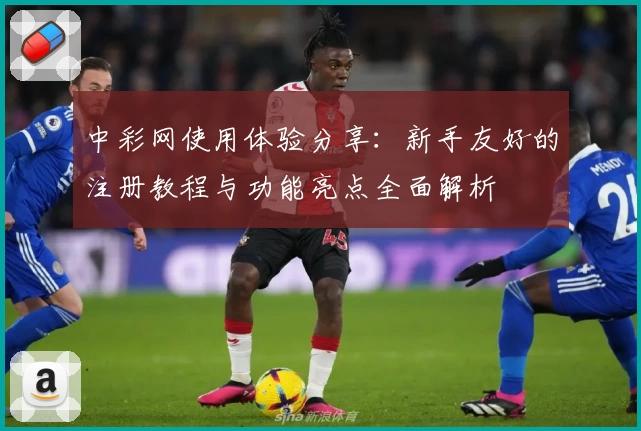 中彩网使用体验分享：新手友好的注册教程与功能亮点全面解析