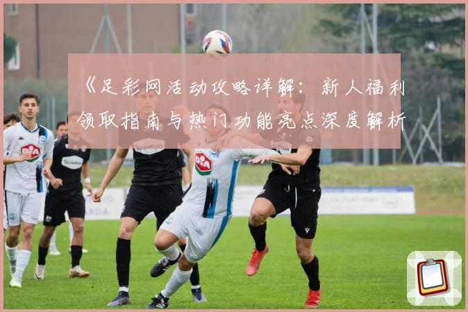 《足彩网活动攻略详解：新人福利领取指南与热门功能亮点深度解析》