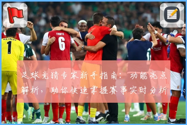 足球竞猜专家新手指南：功能亮点解析，助你快速掌握赛事实时分析技巧