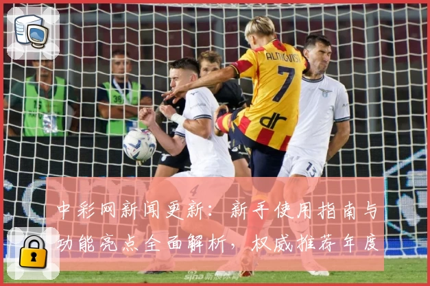 中彩网新闻更新：新手使用指南与功能亮点全面解析，权威推荐年度热评平台