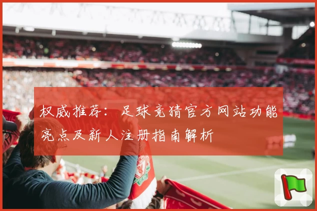 权威推荐：足球竞猜官方网站功能亮点及新人注册指南解析