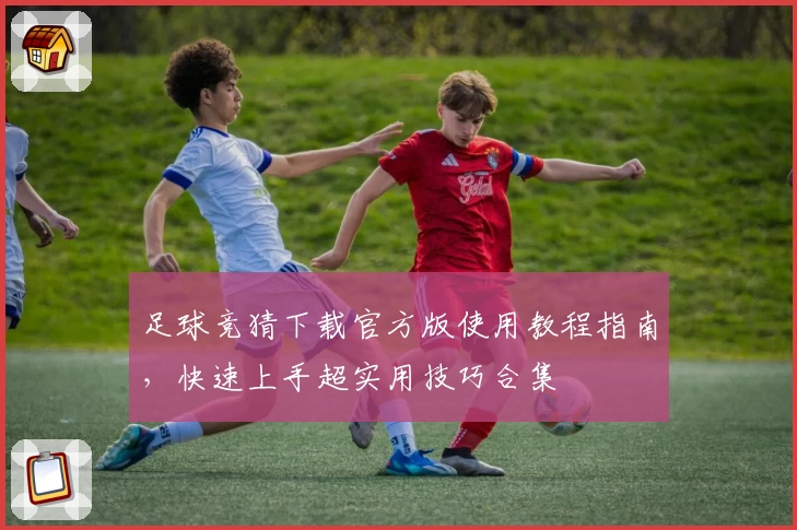 足球竞猜下载官方版使用教程指南，快速上手超实用技巧合集