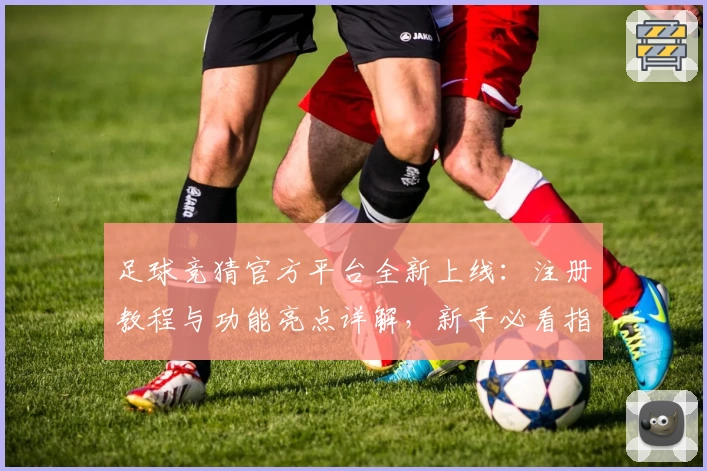 足球竞猜官方平台全新上线：注册教程与功能亮点详解，新手必看指南