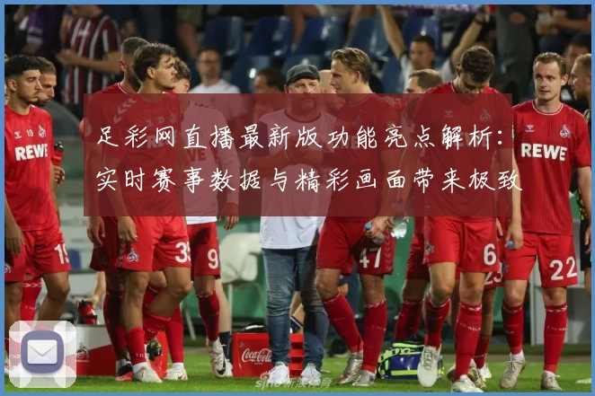 足彩网直播最新版功能亮点解析:实时赛事数据与精彩画面带来极致观赛体验