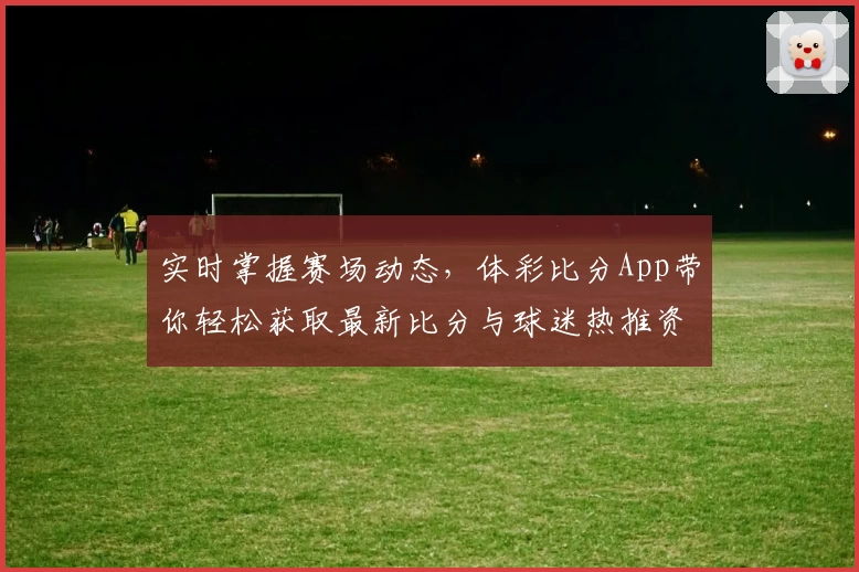 实时掌握赛场动态，体彩比分App带你轻松获取最新比分与球迷热推资讯
