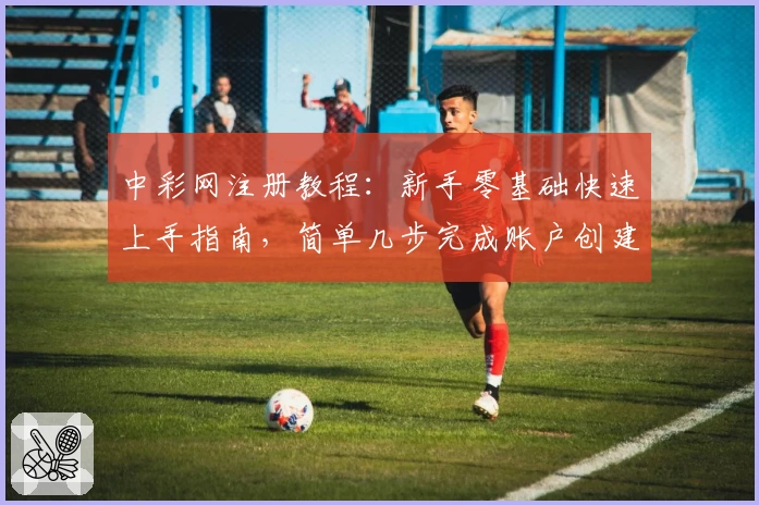 中彩网注册教程：新手零基础快速上手指南，简单几步完成账户创建