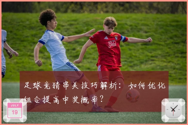 足球竞猜串关技巧解析：如何优化组合提高中奖概率？