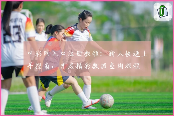 中彩网入口注册教程：新人快速上手指南，开启精彩数据查询旅程