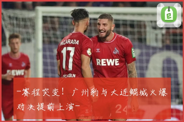 -赛程突变！广州豹与大连鲲城火爆对决提前上演-
