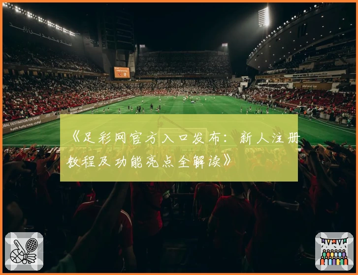 《足彩网官方入口发布：新人注册教程及功能亮点全解读》