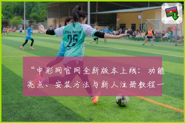 “中彩网官网全新版本上线：功能亮点、安装方法与新人注册教程一次看懂”