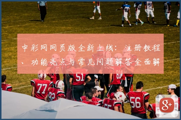 中彩网网页版全新上线:注册教程、功能亮点与常见问题解答全面解析