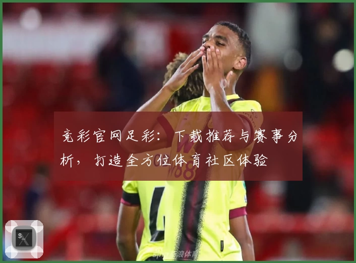 竞彩官网足彩：下载推荐与赛事分析，打造全方位体育社区体验