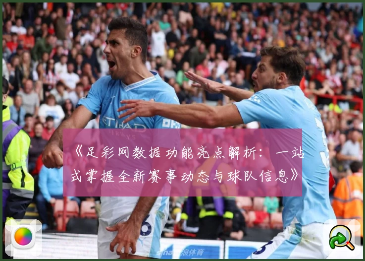 《足彩网数据功能亮点解析：一站式掌握全新赛事动态与球队信息》