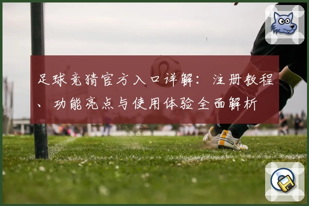 足球竞猜官方入口详解：注册教程、功能亮点与使用体验全面解析