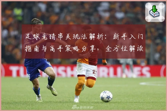 足球竞猜串关玩法解析：新手入门指南与高手策略分享，全方位解读规则与技巧