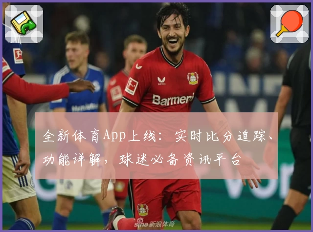 全新体育App上线：实时比分追踪、功能详解，球迷必备资讯平台