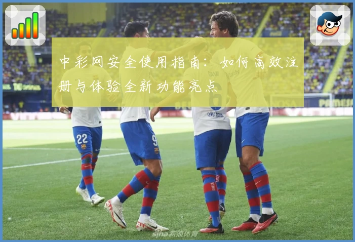 中彩网安全使用指南：如何高效注册与体验全新功能亮点