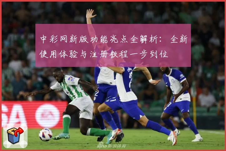 中彩网新版功能亮点全解析：全新使用体验与注册教程一步到位