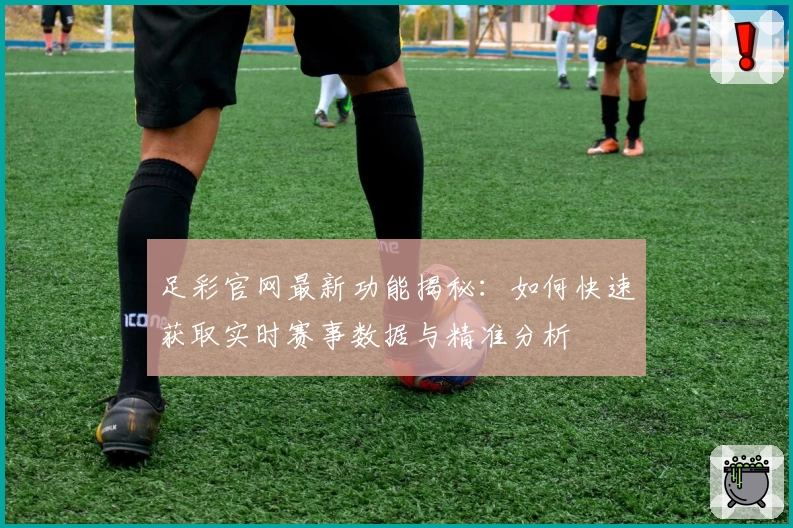 足彩官网最新功能揭秘：如何快速获取实时赛事数据与精准分析