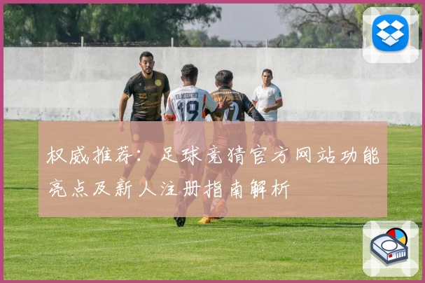 权威推荐：足球竞猜官方网站功能亮点及新人注册指南解析