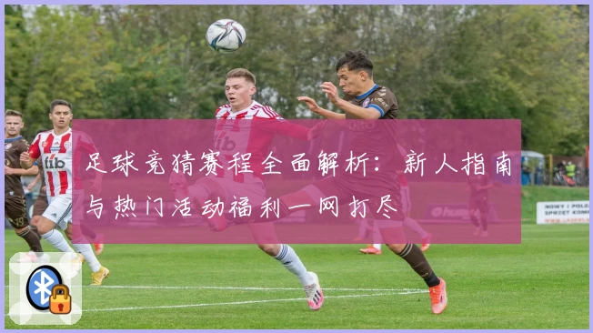 足球竞猜赛程全面解析：新人指南与热门活动福利一网打尽