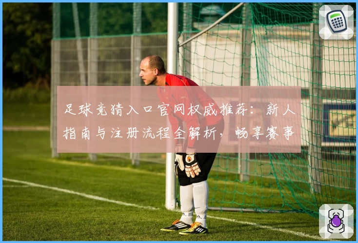 足球竞猜入口官网权威推荐：新人指南与注册流程全解析，畅享赛事竞猜新体验