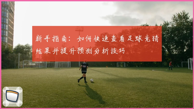 新手指南：如何快速查看足球竞猜结果并提升预测分析技巧