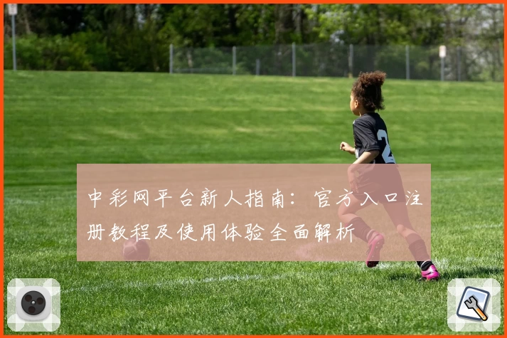 中彩网平台新人指南：官方入口注册教程及使用体验全面解析
