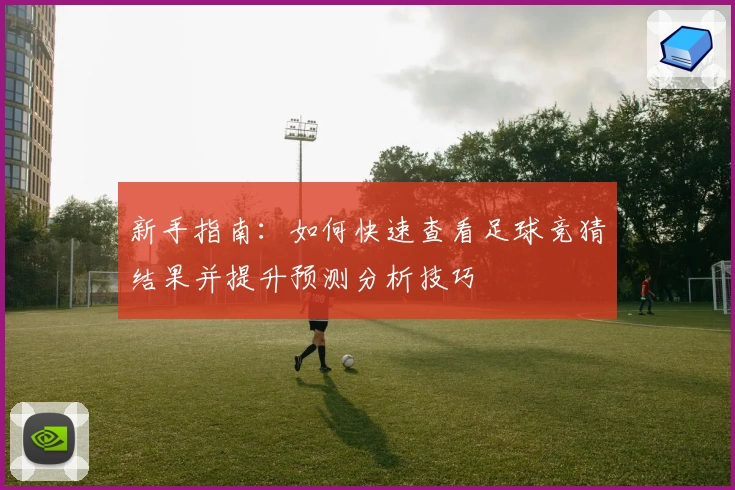 新手指南：如何快速查看足球竞猜结果并提升预测分析技巧